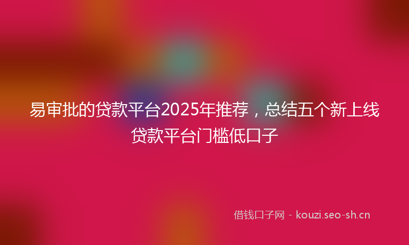 易审批的贷款平台2025年推荐，总结五个新上线贷款平台门槛低口子