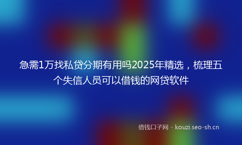 急需1万找私贷分期有用吗2025年精选，梳理五个失信人员可以借钱的网贷软件