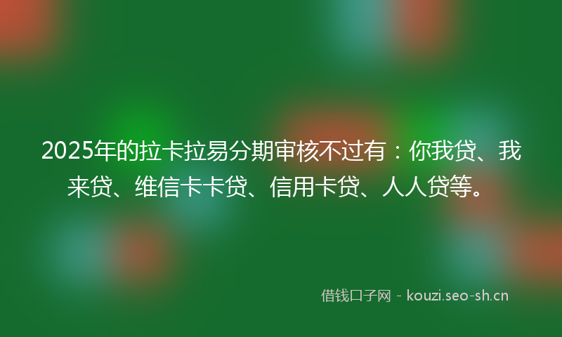 2025年的拉卡拉易分期审核不过有：你我贷、我来贷、维信卡卡贷、信用卡贷、人人贷等。