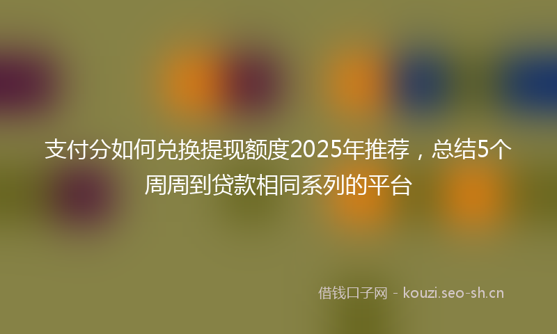 支付分如何兑换提现额度2025年推荐，总结5个周周到贷款相同系列的平台