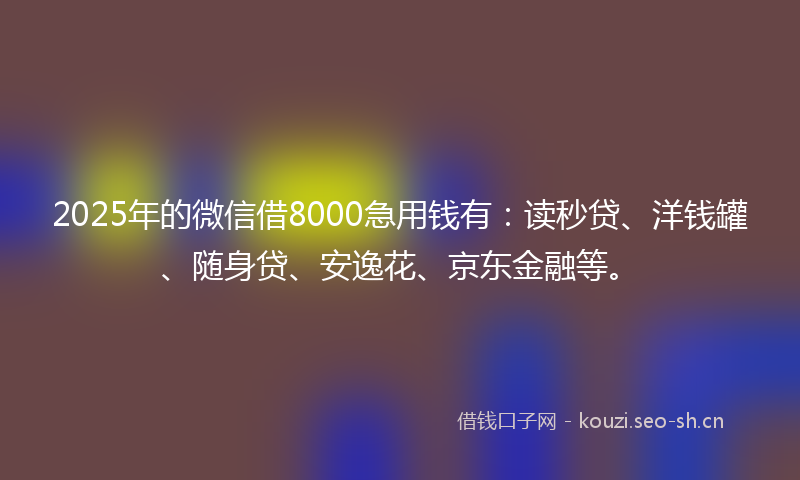 2025年的微信借8000急用钱有：读秒贷、洋钱罐、随身贷、安逸花、京东金融等。