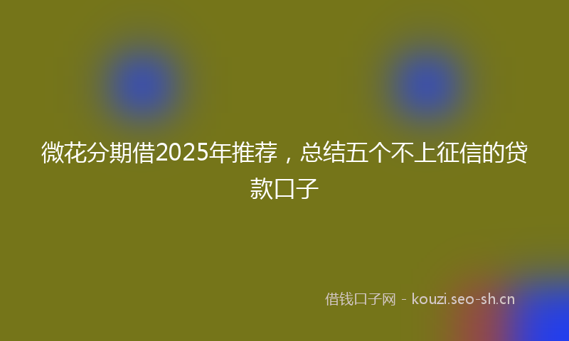 微花分期借2025年推荐，总结五个不上征信的贷款口子