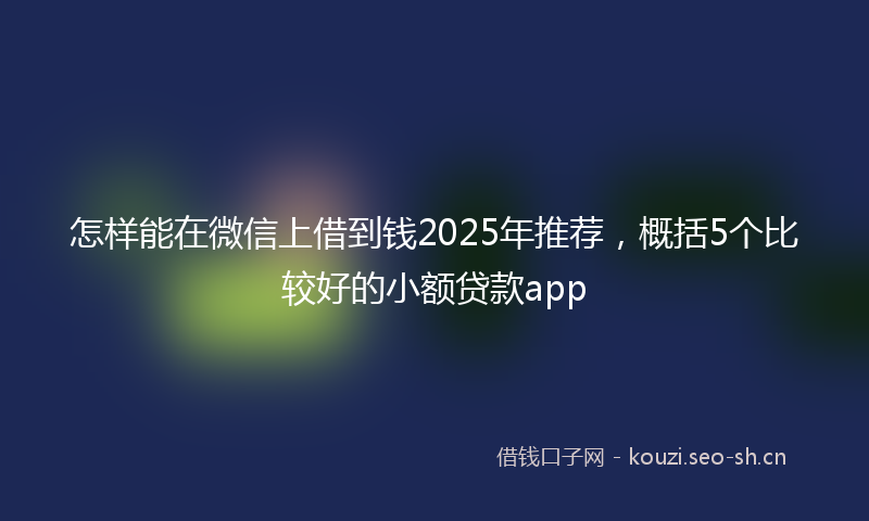 怎样能在微信上借到钱2025年推荐，概括5个比较好的小额贷款app