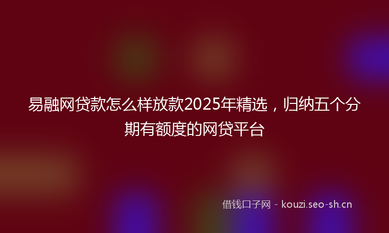 易融网贷款怎么样放款2025年精选,归纳五个分期有额度的网贷平台