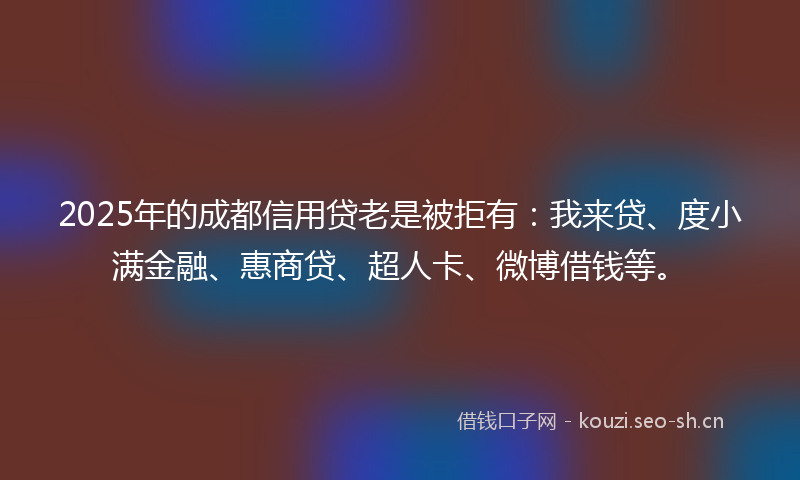 2025年的成都信用贷老是被拒有：我来贷、度小满金融、惠商贷、超人卡、微博借钱等。