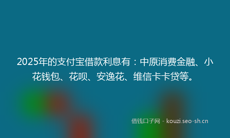 2025年的支付宝借款利息有：中原消费金融、小花钱包、花呗、安逸花、维信卡卡贷等。