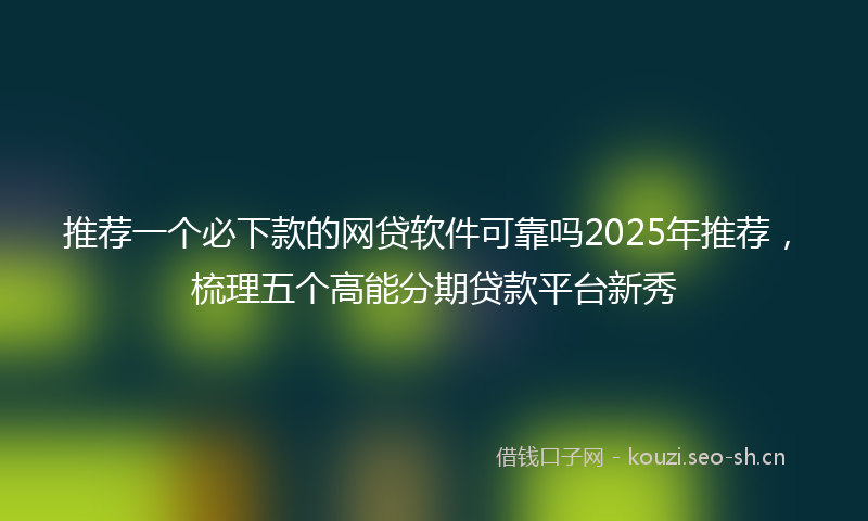 推荐一个必下款的网贷软件可靠吗2025年推荐，梳理五个高能分期贷款平台新秀