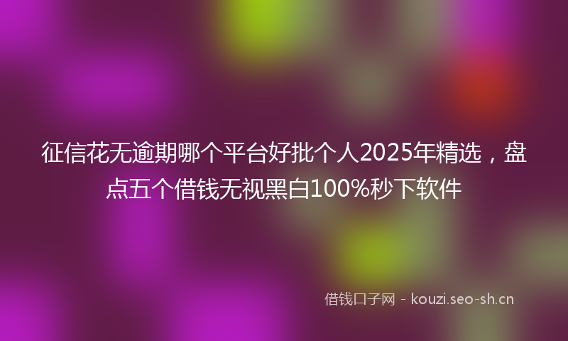 征信花无逾期哪个平台好批个人2025年精选，盘点五个借钱无视黑白100%秒下软件