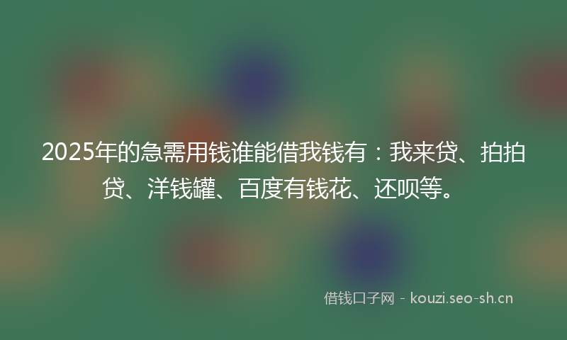 2025年的急需用钱谁能借我钱有：我来贷、拍拍贷、洋钱罐、百度有钱花、还呗等。