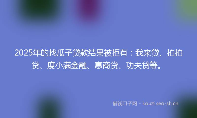 2025年的找瓜子贷款结果被拒有:我来贷、拍拍贷、度小满金融、惠商贷、功夫贷等。