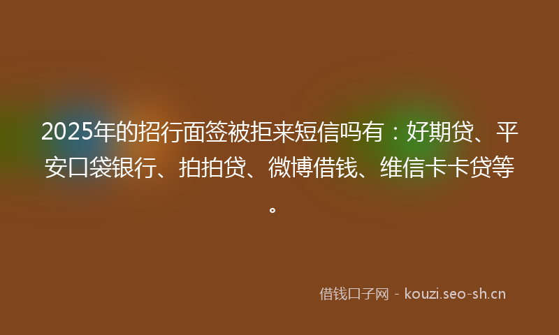 2025年的招行面签被拒来短信吗有：好期贷、平安口袋银行、拍拍贷、微博借钱、维信卡卡贷等。