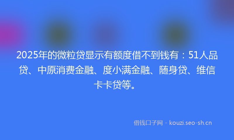 2025年的微粒贷显示有额度借不到钱有：51人品贷、中原消费金融、度小满金融、随身贷、维信卡卡贷等。