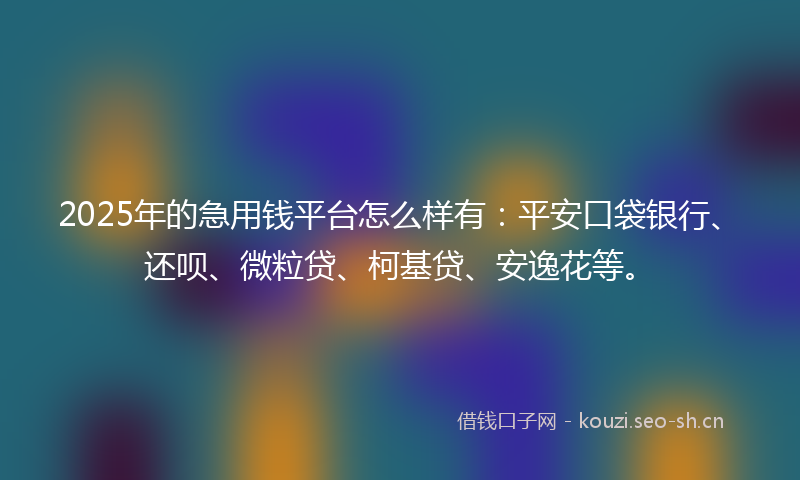 2025年的急用钱平台怎么样有：平安口袋银行、还呗、微粒贷、柯基贷、安逸花等。