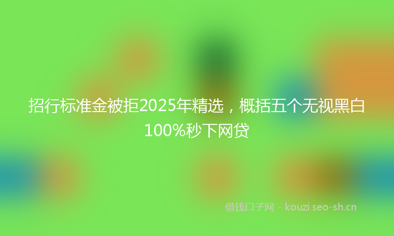 招行标准金被拒2025年精选，概括五个无视黑白100%秒下网贷