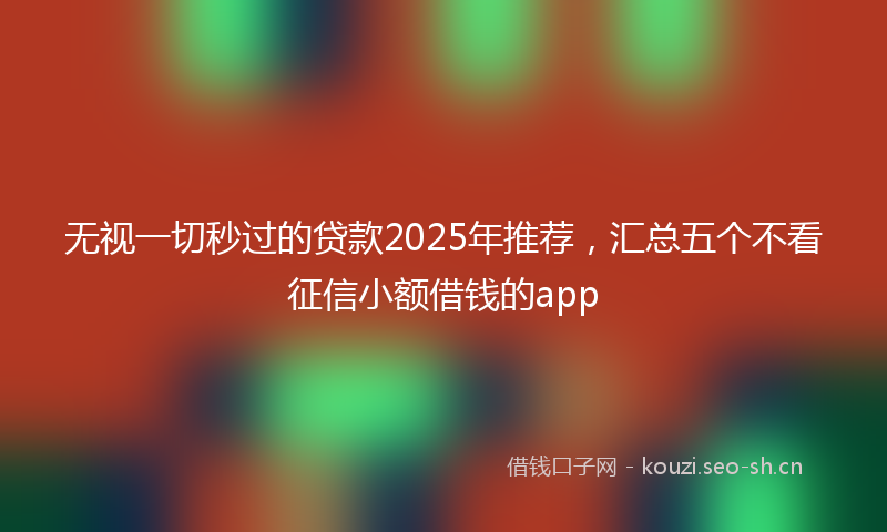 无视一切秒过的贷款2025年推荐，汇总五个不看征信小额借钱的app