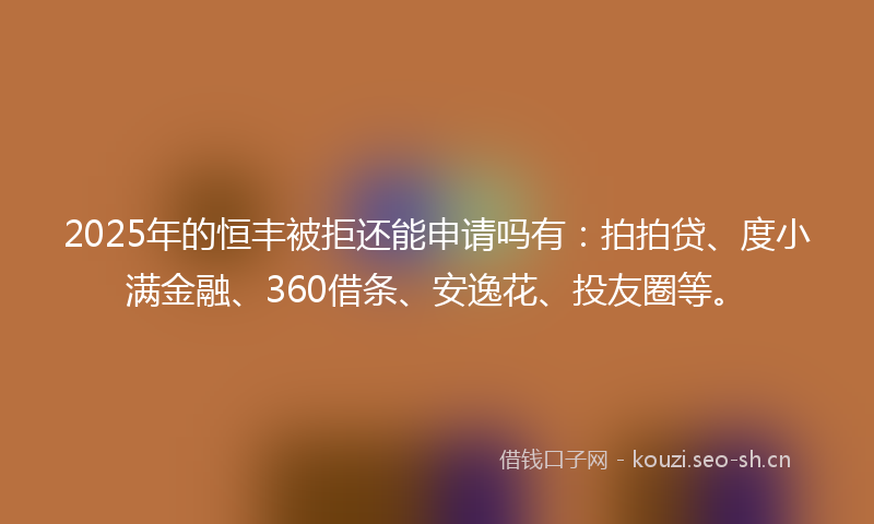 2025年的恒丰被拒还能申请吗有：拍拍贷、度小满金融、360借条、安逸花、投友圈等。