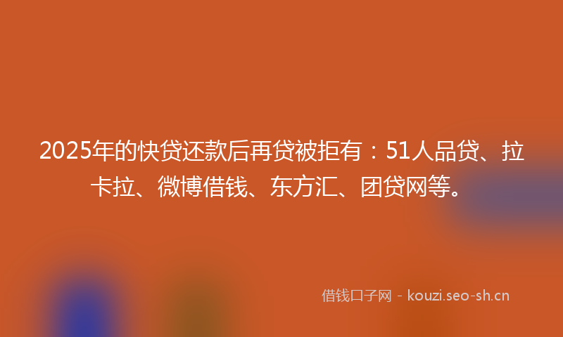 2025年的快贷还款后再贷被拒有：51人品贷、拉卡拉、微博借钱、东方汇、团贷网等。