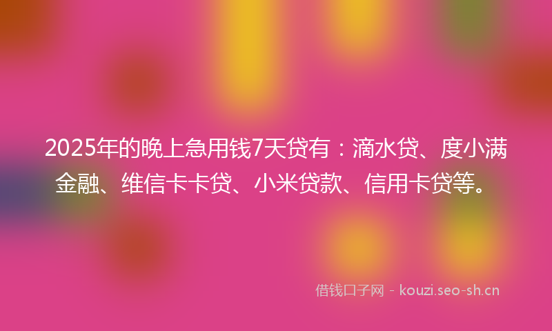 2025年的晚上急用钱7天贷有：滴水贷、度小满金融、维信卡卡贷、小米贷款、信用卡贷等。