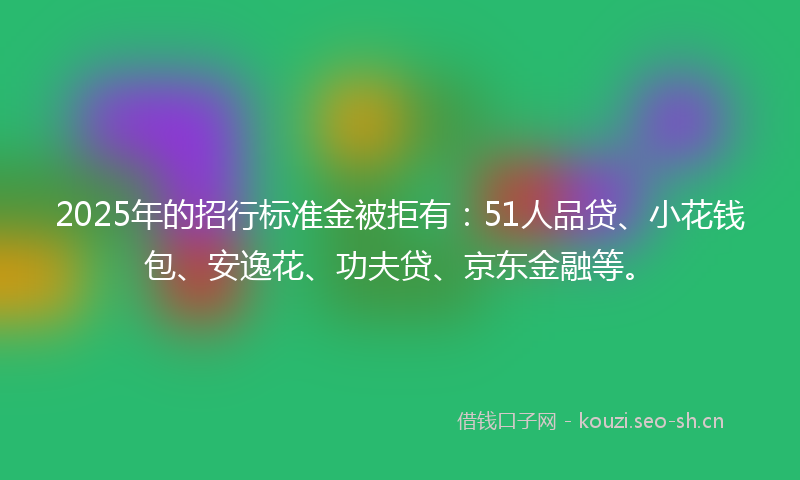 2025年的招行标准金被拒有：51人品贷、小花钱包、安逸花、功夫贷、京东金融等。