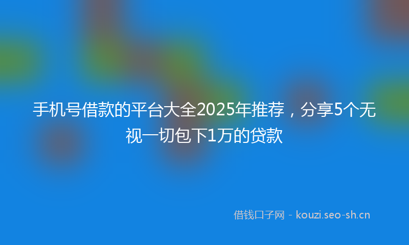 手机号借款的平台大全2025年推荐，分享5个无视一切包下1万的贷款