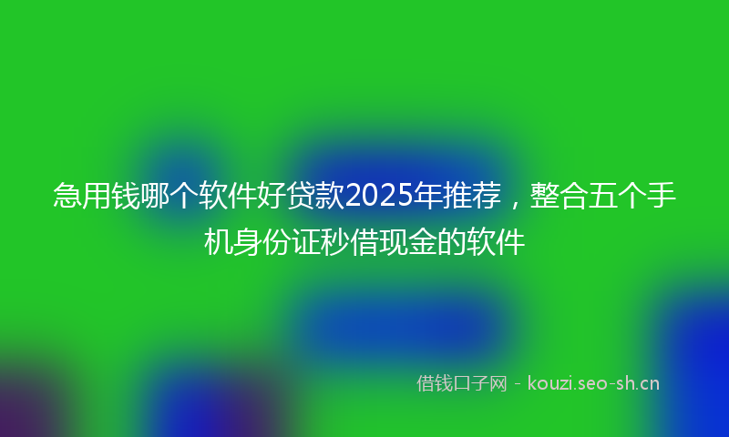 急用钱哪个软件好贷款2025年推荐，整合五个手机身份证秒借现金的软件