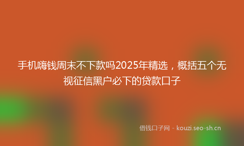 手机嗨钱周末不下款吗2025年精选,概括五个无视征信黑户必下的贷款口子