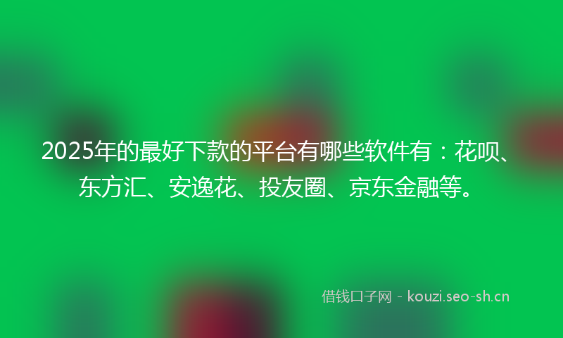 2025年的最好下款的平台有哪些软件有:花呗、东方汇、安逸花、投友圈、京东金融等。