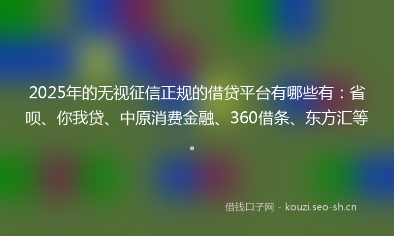 2025年的无视征信正规的借贷平台有哪些有：省呗、你我贷、中原消费金融、360借条、东方汇等。