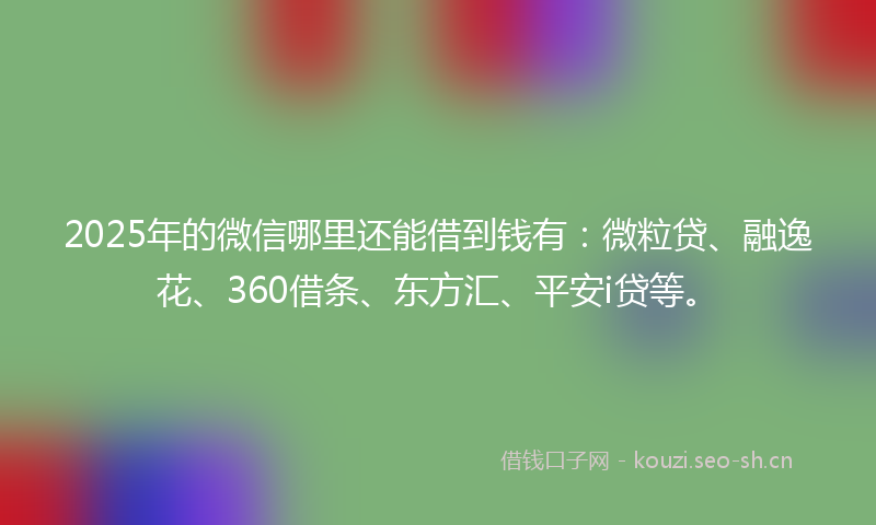 2025年的微信哪里还能借到钱有：微粒贷、融逸花、360借条、东方汇、平安i贷等。