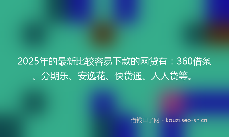 2025年的最新比较容易下款的网贷有：360借条、分期乐、安逸花、快贷通、人人贷等。