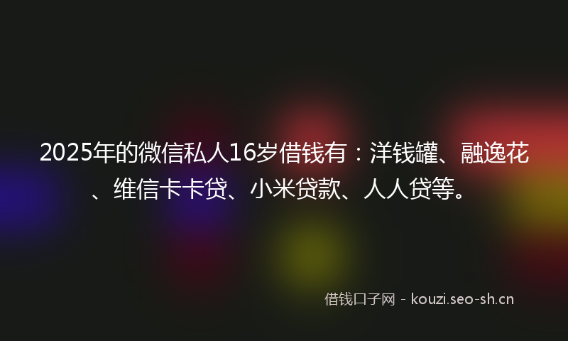 2025年的微信私人16岁借钱有：洋钱罐、融逸花、维信卡卡贷、小米贷款、人人贷等。