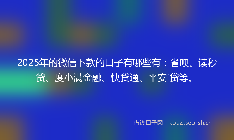 2025年的微信下款的口子有哪些有：省呗、读秒贷、度小满金融、快贷通、平安i贷等。