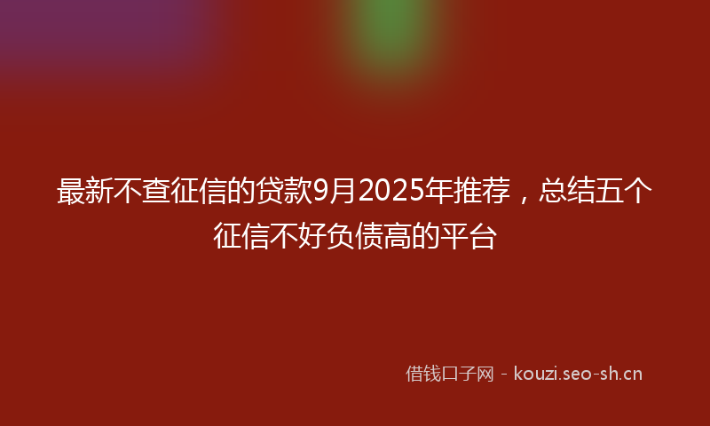 最新不查征信的贷款9月2025年推荐，总结五个征信不好负债高的平台