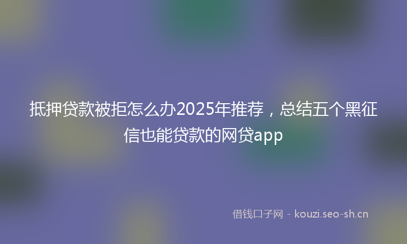 抵押贷款被拒怎么办2025年推荐，总结五个黑征信也能贷款的网贷app