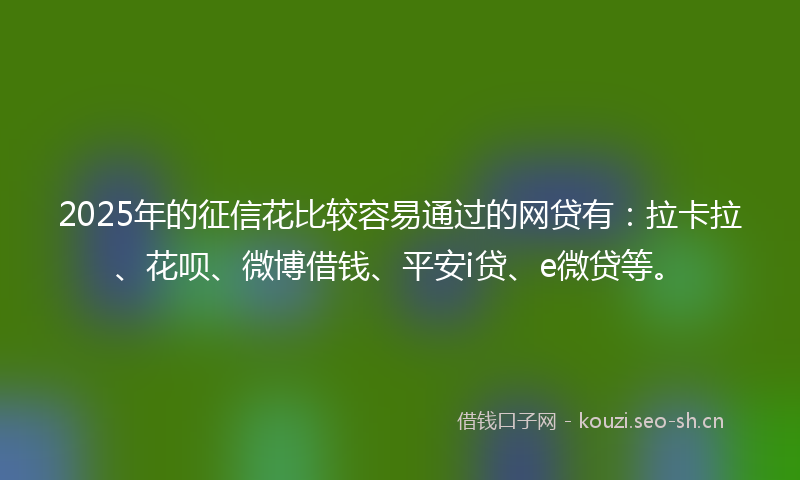 2025年的征信花比较容易通过的网贷有：拉卡拉、花呗、微博借钱、平安i贷、e微贷等。