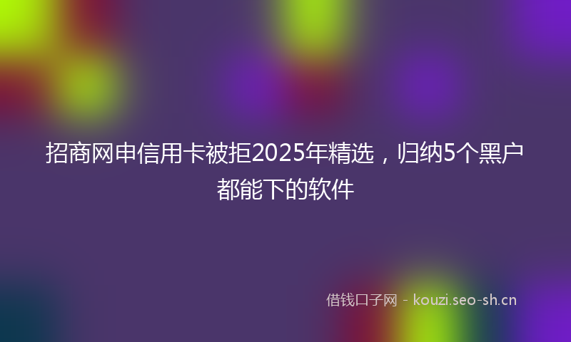 招商网申信用卡被拒2025年精选，归纳5个黑户都能下的软件