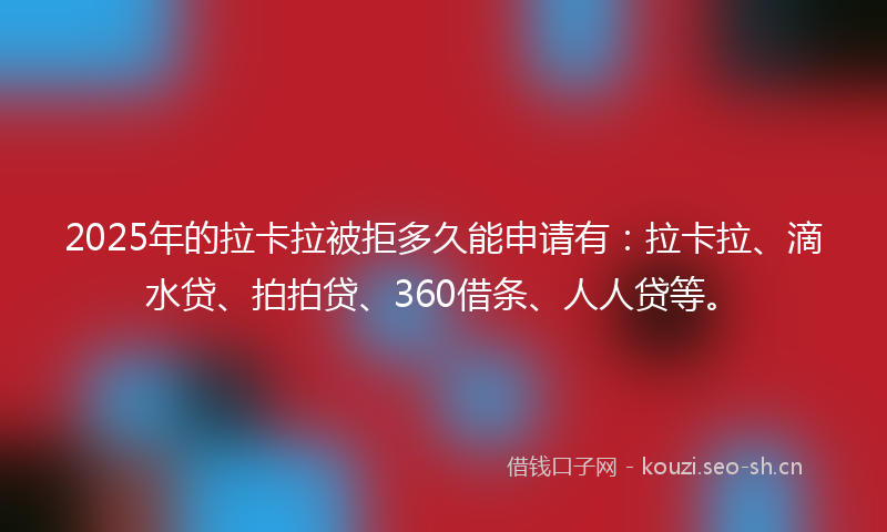 2025年的拉卡拉被拒多久能申请有：拉卡拉、滴水贷、拍拍贷、360借条、人人贷等。