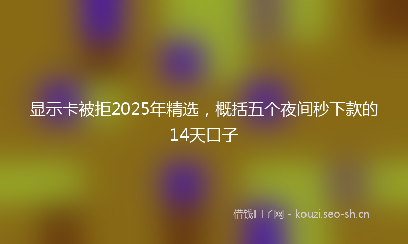 显示卡被拒2025年精选，概括五个夜间秒下款的14天口子