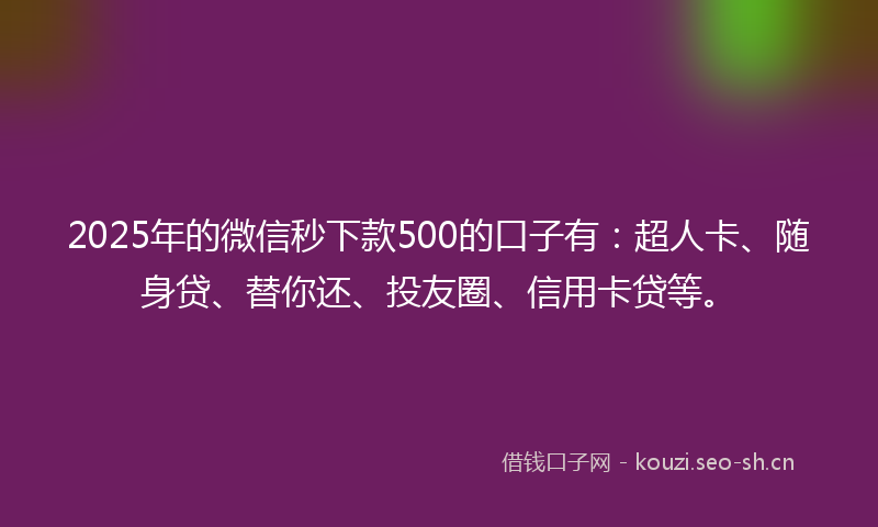 2025年的微信秒下款500的口子有：超人卡、随身贷、替你还、投友圈、信用卡贷等。