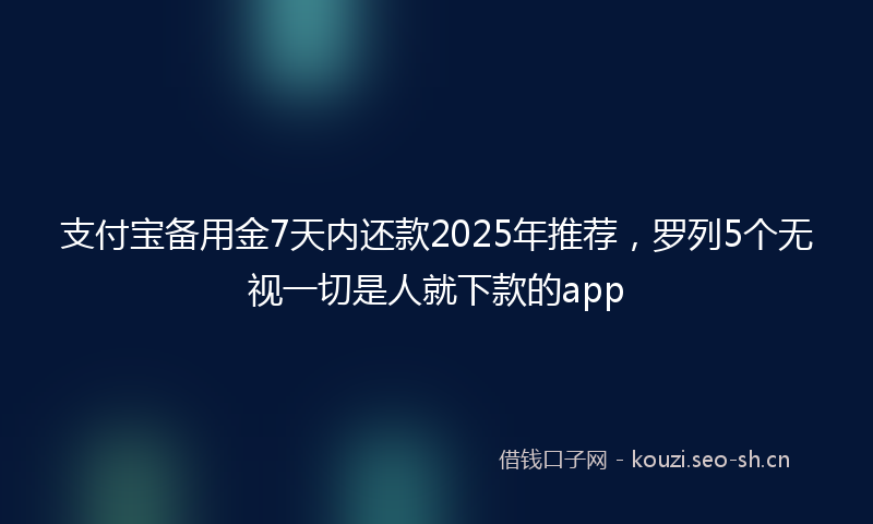 支付宝备用金7天内还款2025年推荐，罗列5个无视一切是人就下款的app