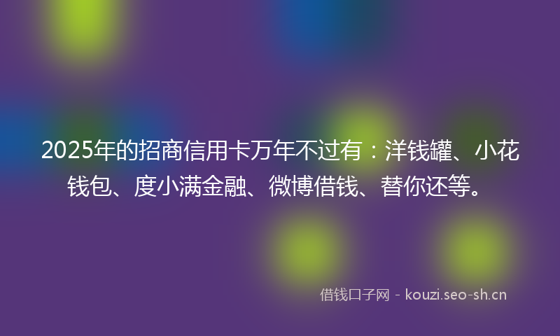 2025年的招商信用卡万年不过有：洋钱罐、小花钱包、度小满金融、微博借钱、替你还等。