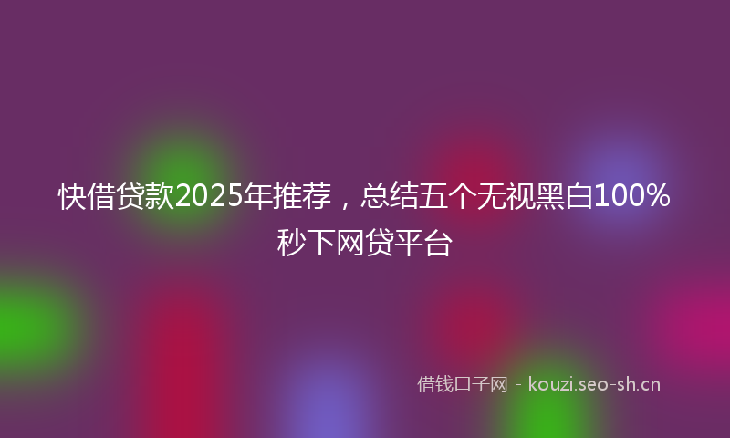快借贷款2025年推荐，总结五个无视黑白100%秒下网贷平台