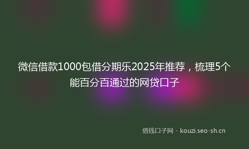 微信借款1000包借分期乐2025年推荐,梳理5个能百分百通过的网贷口子