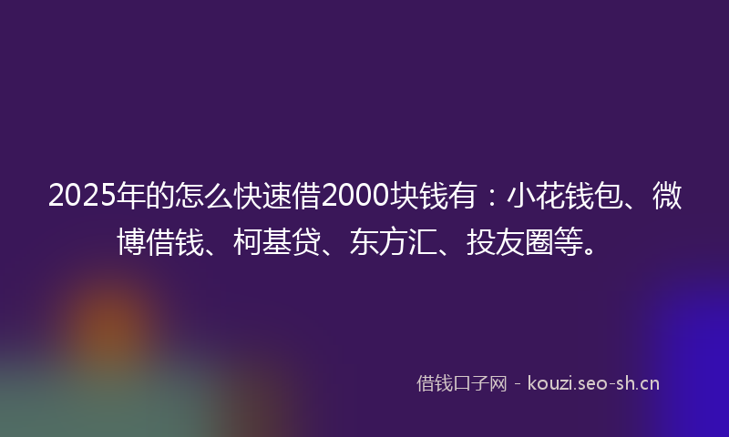 2025年的怎么快速借2000块钱有：小花钱包、微博借钱、柯基贷、东方汇、投友圈等。