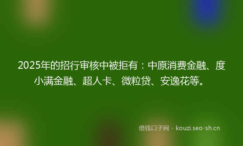2025年的招行审核中被拒有:中原消费金融、度小满金融、超人卡、微粒贷、安逸花等。