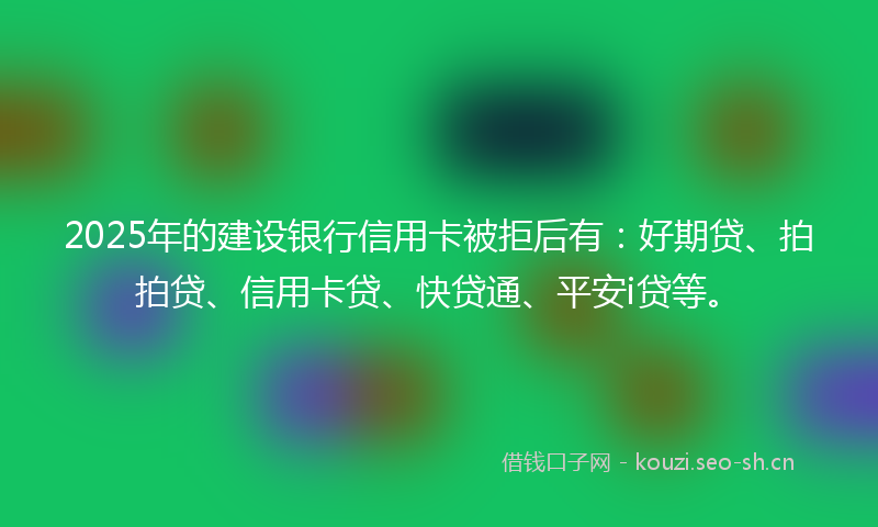 2025年的建设银行信用卡被拒后有:好期贷、拍拍贷、信用卡贷、快贷通、平安i贷等。