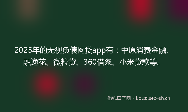 2025年的无视负债网贷app有：中原消费金融、融逸花、微粒贷、360借条、小米贷款等。