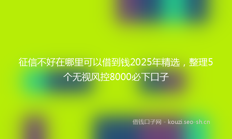 征信不好在哪里可以借到钱2025年精选，整理5个无视风控8000必下口子