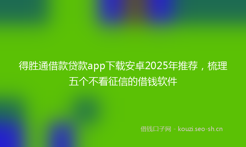 得胜通借款贷款app下载安卓2025年推荐，梳理五个不看征信的借钱软件
