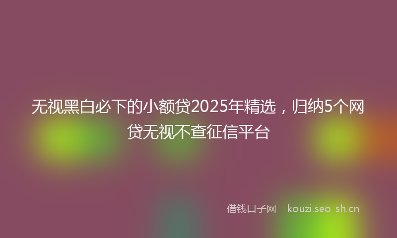 无视黑白必下的小额贷2025年精选，归纳5个网贷无视不查征信平台